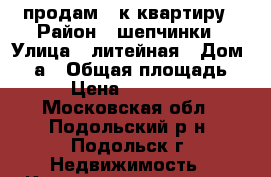 продам 1-к квартиру › Район ­ шепчинки › Улица ­ литейная › Дом ­ 44а › Общая площадь ­ 42 › Цена ­ 3 700 000 - Московская обл., Подольский р-н, Подольск г. Недвижимость » Квартиры продажа   